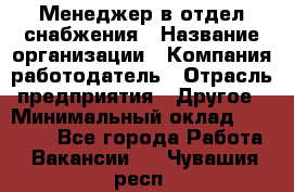 Менеджер в отдел снабжения › Название организации ­ Компания-работодатель › Отрасль предприятия ­ Другое › Минимальный оклад ­ 25 000 - Все города Работа » Вакансии   . Чувашия респ.